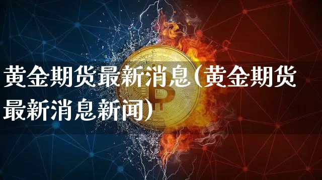 黄金期货最新消息(黄金期货最新消息新闻)_https://www.hbxfywj.com_证券知识_第1张