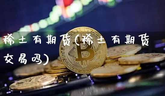稀土有期货(稀土有期货交易吗)_https://www.hbxfywj.com_证券知识_第1张