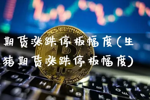 期货涨跌停板幅度(生猪期货涨跌停板幅度)_https://www.hbxfywj.com_期货知识_第1张