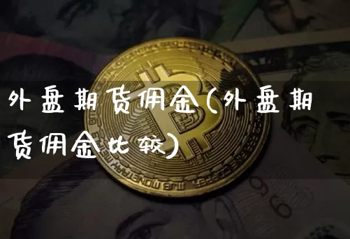 外盘期货佣金(外盘期货佣金比较)_https://www.hbxfywj.com_股票知识_第1张