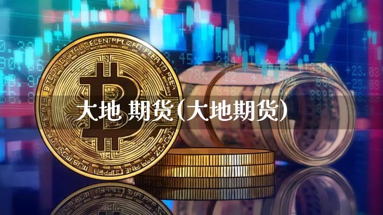 大地 期货(大地期货)_https://www.hbxfywj.com_证券知识_第1张