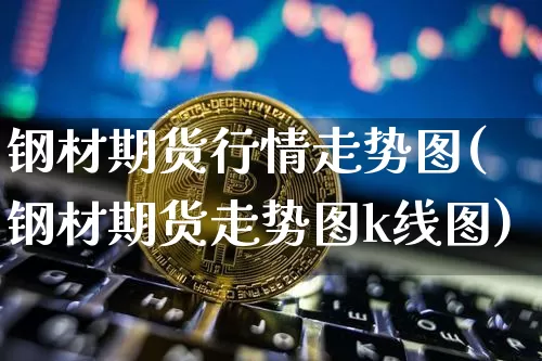钢材期货行情走势图(钢材期货走势图k线图)_https://www.hbxfywj.com_期货知识_第1张