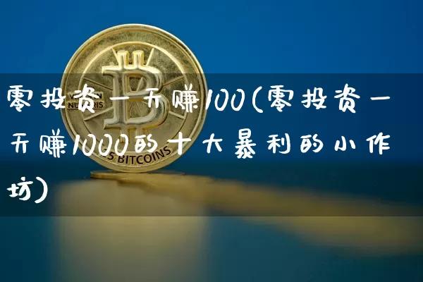 零投资一天赚100(零投资一天赚1000的十大暴利的小作坊)_https://www.hbxfywj.com_期货知识_第1张