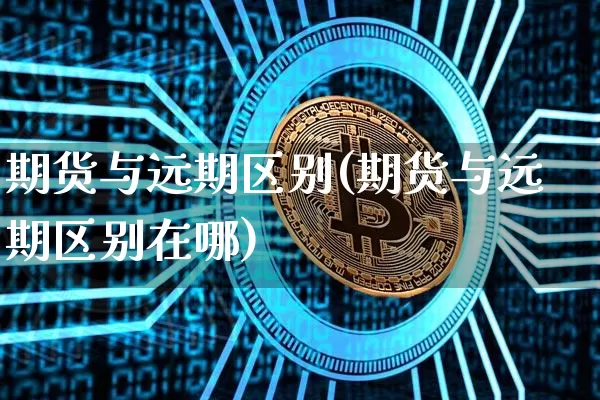 期货与远期区别(期货与远期区别在哪)_https://www.hbxfywj.com_证券知识_第1张