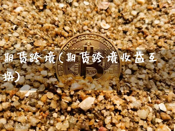 期货跨境(期货跨境收益互换)_https://www.hbxfywj.com_基金知识_第1张