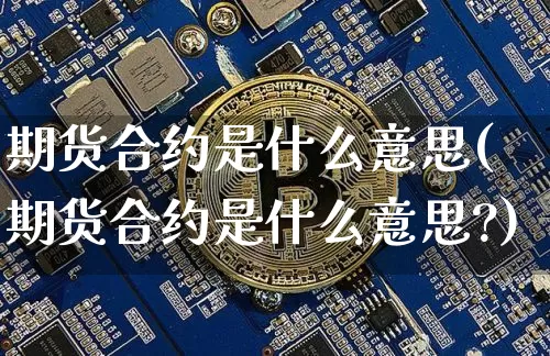 期货合约是什么意思(期货合约是什么意思?)_https://www.hbxfywj.com_证券知识_第1张
