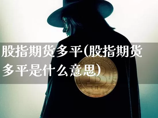 股指期货多平(股指期货多平是什么意思)_https://www.hbxfywj.com_证券知识_第1张