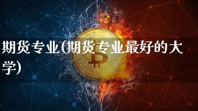 期货专业(期货专业最好的大学)_https://www.hbxfywj.com_股票知识_第1张