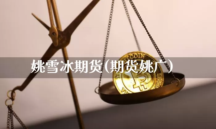 姚雪冰期货(期货姚广)_https://www.hbxfywj.com_期货知识_第1张