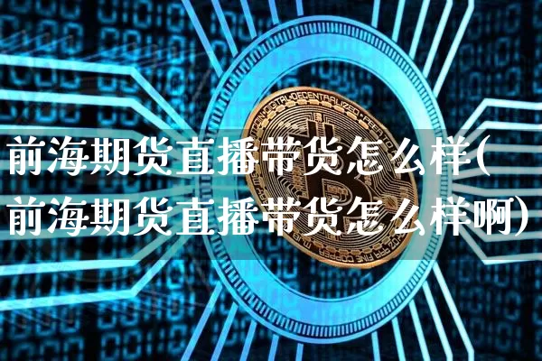 前海期货直播带货怎么样(前海期货直播带货怎么样啊)_https://www.hbxfywj.com_证券知识_第1张