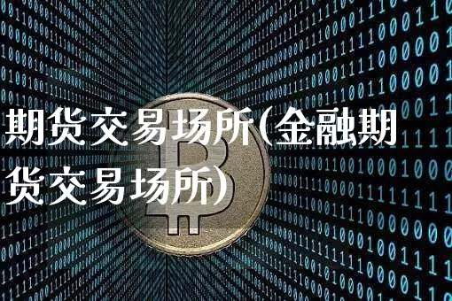 期货交易场所(金融期货交易场所)_https://www.hbxfywj.com_期货知识_第1张