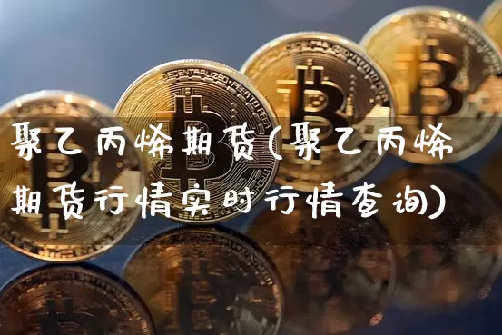 聚乙丙烯期货(聚乙丙烯期货行情实时行情查询)_https://www.hbxfywj.com_期货知识_第1张