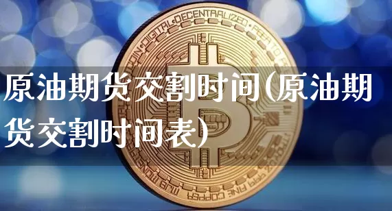 原油期货交割时间(原油期货交割时间表)_https://www.hbxfywj.com_证券知识_第1张