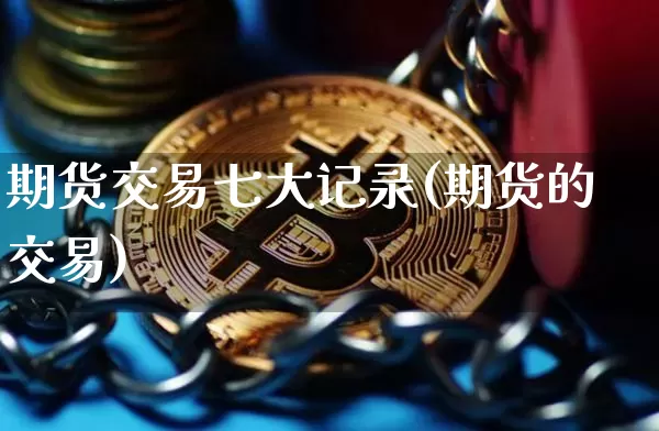 期货交易七大记录(期货的交易)_https://www.hbxfywj.com_证券知识_第1张