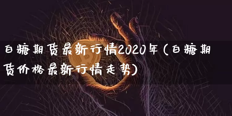 白糖期货最新行情2020年(白糖期货价格最新行情走势)_https://www.hbxfywj.com_基金知识_第1张