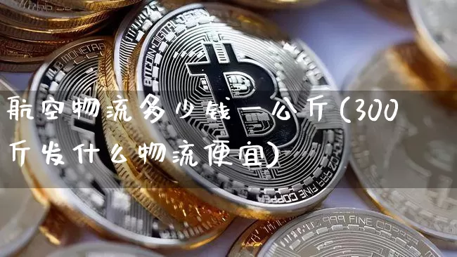 航空物流多少钱一公斤(300斤发什么物流便宜)_https://www.hbxfywj.com_基金知识_第1张