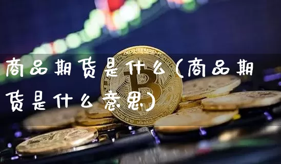 商品期货是什么(商品期货是什么意思)_https://www.hbxfywj.com_基金知识_第1张