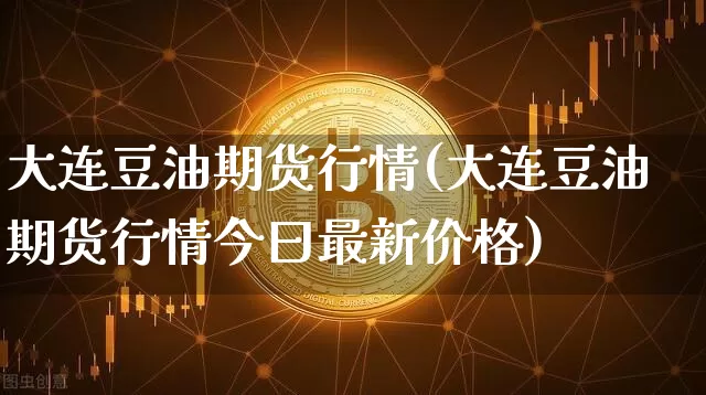 大连豆油期货行情(大连豆油期货行情今曰最新价格)_https://www.hbxfywj.com_期货知识_第1张