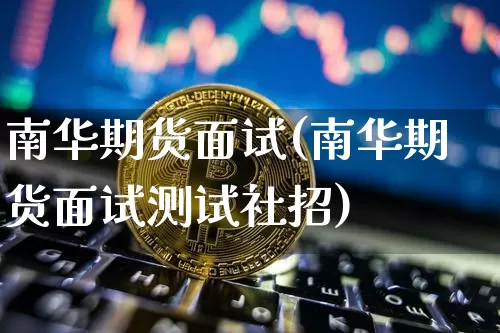 南华期货面试(南华期货面试测试社招)_https://www.hbxfywj.com_股票知识_第1张