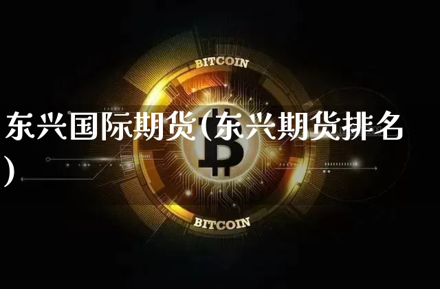 东兴国际期货(东兴期货排名)_https://www.hbxfywj.com_期货知识_第1张