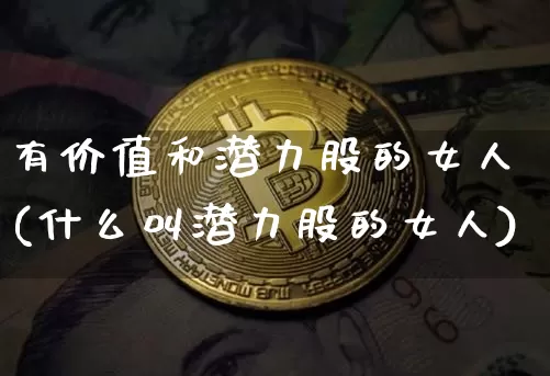 有价值和潜力股的女人(什么叫潜力股的女人)_https://www.hbxfywj.com_股票知识_第1张