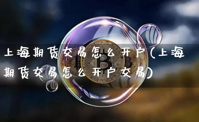 上海期货交易怎么开户(上海期货交易怎么开户交易)_https://www.hbxfywj.com_证券知识_第1张