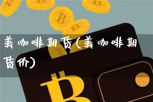 美咖啡期货(美咖啡期货价)_https://www.hbxfywj.com_股票知识_第1张