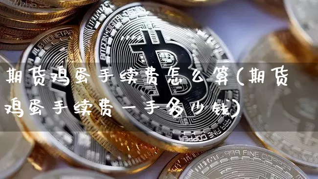 期货鸡蛋手续费怎么算(期货鸡蛋手续费一手多少钱)_https://www.hbxfywj.com_股票知识_第1张