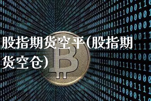 股指期货空平(股指期货空仓)_https://www.hbxfywj.com_基金知识_第1张