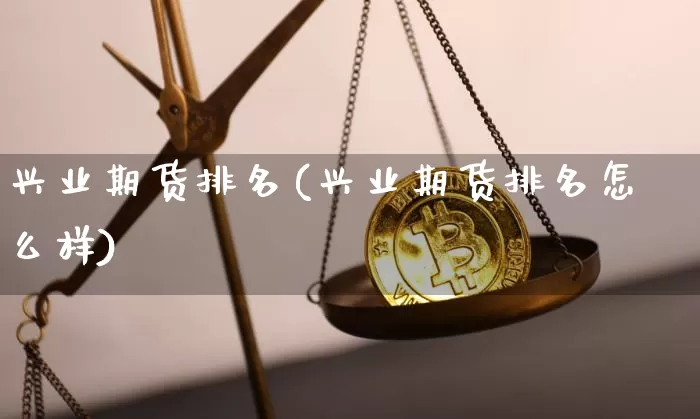 兴业期货排名(兴业期货排名怎么样)_https://www.hbxfywj.com_期货知识_第1张