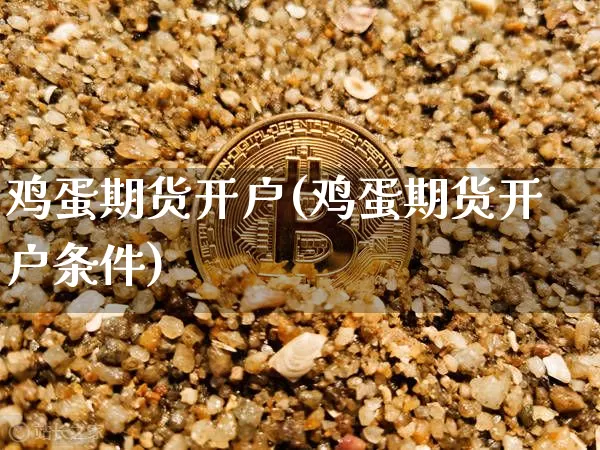 鸡蛋期货开户(鸡蛋期货开户条件)_https://www.hbxfywj.com_期货知识_第1张