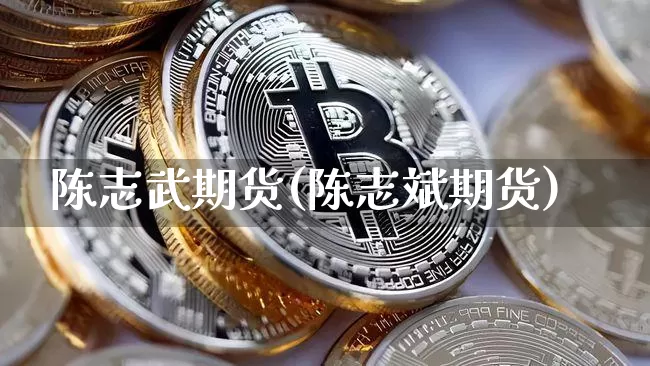 陈志武期货(陈志斌期货)_https://www.hbxfywj.com_股票知识_第1张
