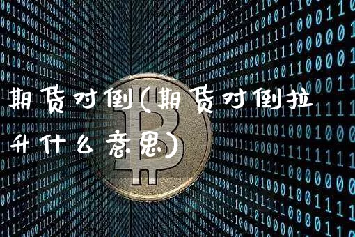 期货对倒(期货对倒拉升什么意思)_https://www.hbxfywj.com_证券知识_第1张