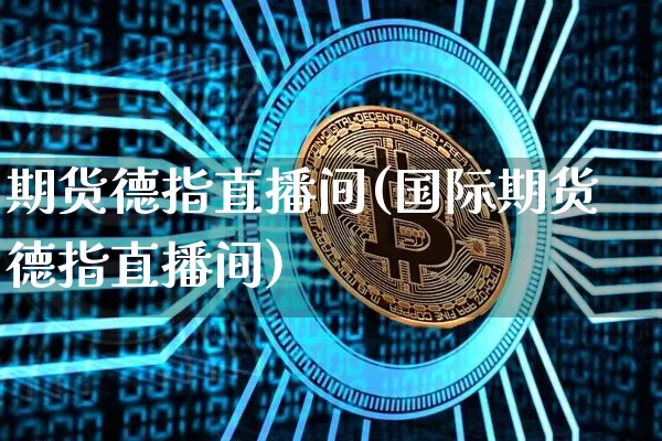 期货德指直播间(国际期货德指直播间)_https://www.hbxfywj.com_证券知识_第1张