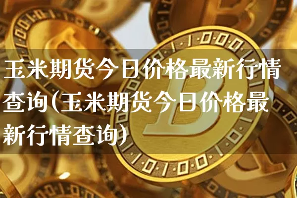 玉米期货今日价格最新行情查询(玉米期货今日价格最新行情查询)_https://www.hbxfywj.com_证券知识_第1张