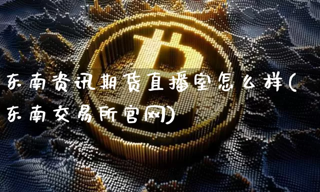 东南资讯期货直播室怎么样(东南交易所官网)_https://www.hbxfywj.com_证券知识_第1张