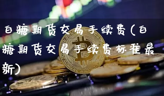 白糖期货交易手续费(白糖期货交易手续费标准最新)_https://www.hbxfywj.com_证券知识_第1张