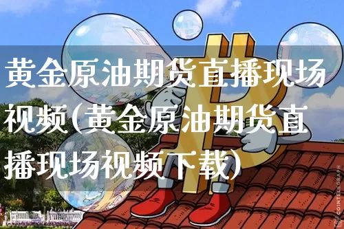 黄金原油期货直播现场视频(黄金原油期货直播现场视频下载)_https://www.hbxfywj.com_期货知识_第1张