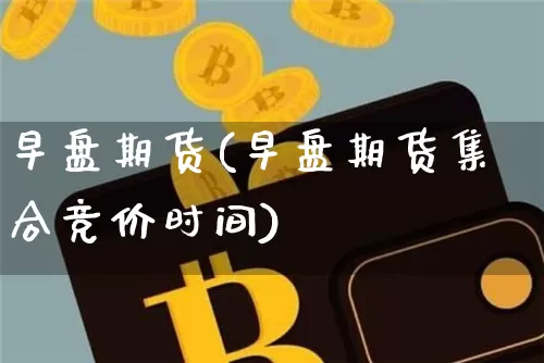 早盘期货(早盘期货集合竞价时间)_https://www.hbxfywj.com_证券知识_第1张