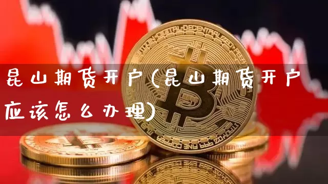 昆山期货开户(昆山期货开户应该怎么办理)_https://www.hbxfywj.com_证券知识_第1张