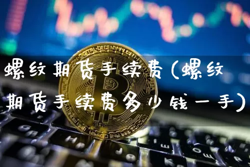 螺纹期货手续费(螺纹期货手续费多少钱一手)_https://www.hbxfywj.com_证券知识_第1张