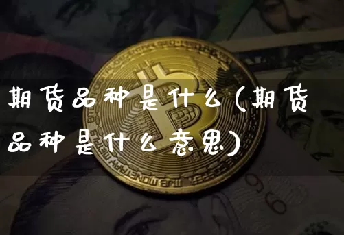 期货品种是什么(期货品种是什么意思)_https://www.hbxfywj.com_股票知识_第1张