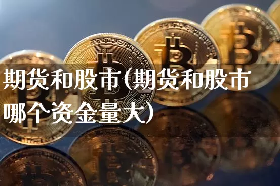 期货和股市(期货和股市哪个资金量大)_https://www.hbxfywj.com_股票知识_第1张