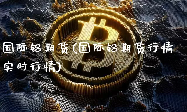 国际铝期货(国际铝期货行情实时行情)_https://www.hbxfywj.com_证券知识_第1张