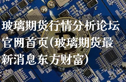 玻璃期货行情分析论坛官网首页(玻璃期货最新消息东方财富)_https://www.hbxfywj.com_期货知识_第1张