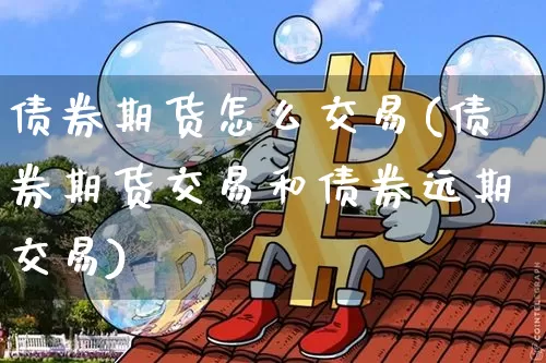 债券期货怎么交易(债券期货交易和债券远期交易)_https://www.hbxfywj.com_基金知识_第1张