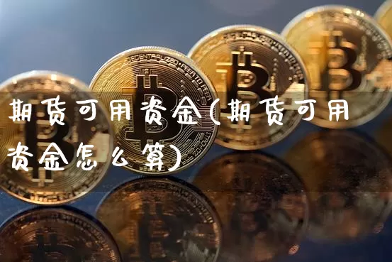 期货可用资金(期货可用资金怎么算)_https://www.hbxfywj.com_股票知识_第1张