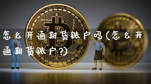 怎么开通期货账户吗(怎么开通期货账户?)_https://www.hbxfywj.com_证券知识_第1张