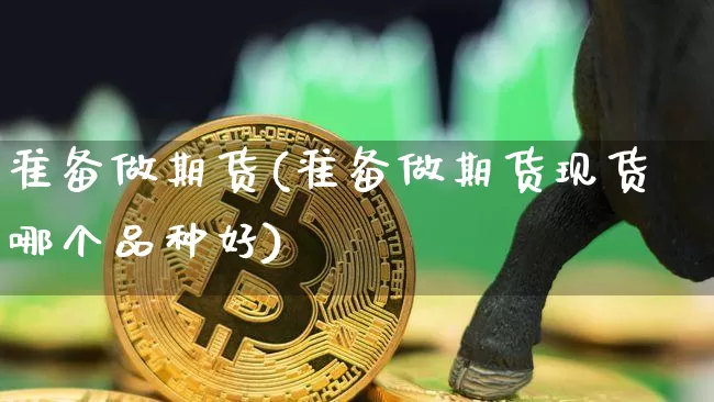 准备做期货(准备做期货现货哪个品种好)_https://www.hbxfywj.com_期货知识_第1张