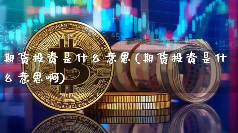 期货投资是什么意思(期货投资是什么意思啊)_https://www.hbxfywj.com_股票知识_第1张